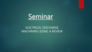 Seminar
ELECTRICAL DISCHARGE
MACHINING (EDM): A REVIEW
 