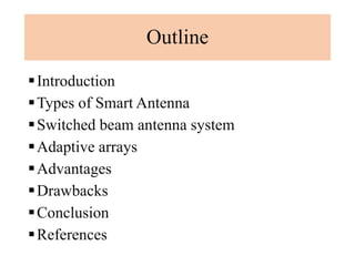 Outline
Introduction
Types of Smart Antenna
Switched beam antenna system
Adaptive arrays
Advantages
Drawbacks
Conclusion
References
 