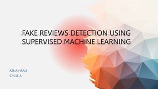 FAKE REVIEWS DETECTION USING
SUPERVISED MACHINE LEARNING
ASNA HARIS
S7,CSE A
 