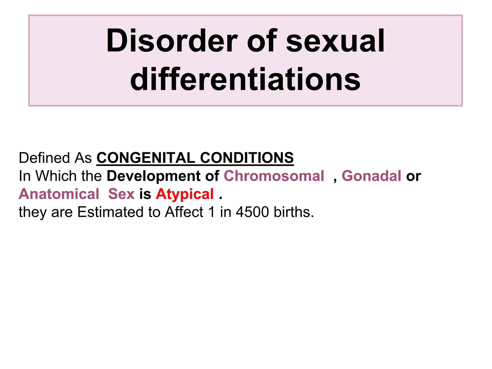 Disorder of sexual
differentiations
Defined As CONGENITAL CONDITIONS
In Which the Development of Chromosomal , Gonadal or
Anatomical Sex is Atypical .
they are Estimated to Affect 1 in 4500 births.
 