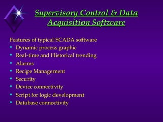 Features of typical SCADA software
 Dynamic process graphic
 Real-time and Historical trending
 Alarms
 Recipe Management
 Security
 Device connectivity
 Script for logic development
 Database connectivity
Supervisory Control & Data
Supervisory Control & Data
Acquisition Software
Acquisition Software
 