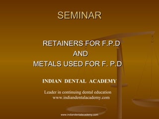 SEMINARSEMINAR
RETAINERS FOR F.P.DRETAINERS FOR F.P.D
ANDAND
METALS USED FOR F. P.DMETALS USED FOR F. P.D
INDIAN DENTAL ACADEMY
Leader in continuing dental education
www.indiandentalacademy.com
www.indiandentalacademy.com
 