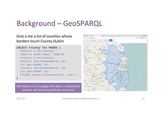 Background	–	GeoSPARQL	
Give	a	me	a	list	of	coun-es	whose	
borders	touch	County	Dublin	
12	
SELECT ?county ?w2 WHERE {
?du...