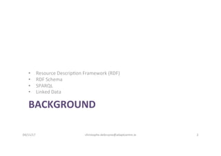 BACKGROUND	
•  Resource	Descrip-on	Framework	(RDF)	
•  RDF	Schema	
•  SPARQL	
•  Linked	Data	
04/11/17	 christophe.debruyn...