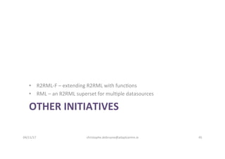 OTHER	INITIATIVES	
•  R2RML-F	–	extending	R2RML	with	func-ons	
•  RML	–	an	R2RML	superset	for	mul-ple	datasources	
04/11/1...