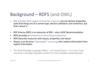 Background	–	RDFS	(and	OWL)	
•  RDF	provides	li>le	support	to	describe	a	domain;	we	can	declare	proper-es,	
state	that	thi...