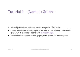 Tutorial	1	–	(Named)	Graphs	
•  Named	graphs	are	a	convenient	way	to	organize	informa-on.	
•  Unless	otherwise	speciﬁed,	t...