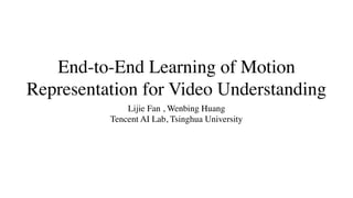 End-to-End Learning of Motion
Representation for Video Understanding
Lijie Fan , Wenbing Huang
Tencent AI Lab, Tsinghua University
 