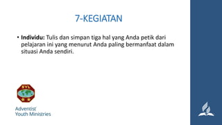 7-KEGIATAN
• Individu: Tulis dan simpan tiga hal yang Anda petik dari
pelajaran ini yang menurut Anda paling bermanfaat dalam
situasi Anda sendiri.
 