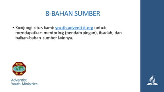8-BAHAN SUMBER
• Kunjungi situs kami: youth.adventist.org untuk
mendapatkan mentoring (pendampingan), ibadah, dan
bahan-bahan sumber lainnya.
 