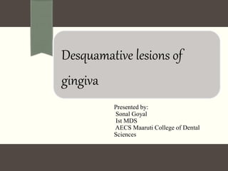 Desquamative lesions of
gingiva
Presented by:
Sonal Goyal
Ist MDS
AECS Maaruti College of Dental
Sciences
 