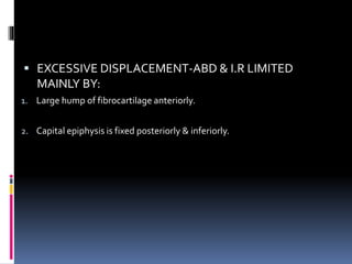  EXCESSIVE DISPLACEMENT-ABD & I.R LIMITED
MAINLY BY:
1. Large hump of fibrocartilage anteriorly.
2. Capital epiphysis is fixed posteriorly & inferiorly.
 