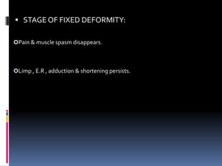  STAGE OF FIXED DEFORMITY:
Pain & muscle spasm disappears.
Limp , E.R , adduction & shortening persists.
 