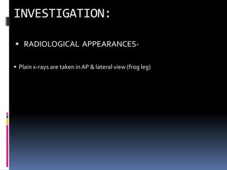 RADIOLOGICAL APPEARANCES-
 Plain x-rays are taken in AP & lateral view (frog leg)
 