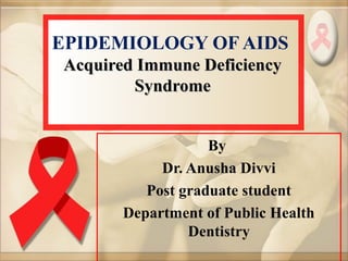 EPIDEMIOLOGY OF AIDS
Acquired Immune DeficiencyAcquired Immune Deficiency
SyndromeSyndrome
By
Dr. Anusha Divvi
Post graduate student
Department of Public Health
Dentistry
 