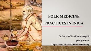 FOLK MEDICINE
PRACTICES IN INDIA
2ND YERA
Dr. Suresh Chand Yaddanapalli
post graduate
Department of Public Health Dentistry
1
 
