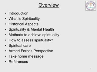 Overview
• Introduction
• What is Spirituality
• Historical Aspects
• Spirituality & Mental Health
• Methods to achieve spirituality
• How to assess spirituality?
• Spiritual care
• Armed Forces Perspective
• Take home message
• References
3
 