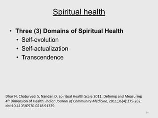 Spiritual health
• Three (3) Domains of Spiritual Health
• Self-evolution
• Self-actualization
• Transcendence
Dhar N, Chaturvedi S, Nandan D. Spiritual Health Scale 2011: Defining and Measuring
4th Dimension of Health. Indian Journal of Community Medicine, 2011;36(4):275-282.
doi:10.4103/0970-0218.91329.
34
 