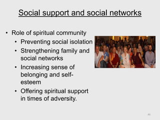 Social support and social networks
• Role of spiritual community
• Preventing social isolation
• Strengthening family and
social networks
• Increasing sense of
belonging and self-
esteem
• Offering spiritual support
in times of adversity.
40
 