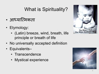 What is Spirituality?
• आध्यात्मिकता
• Etymology:
• (Latin) breeze, wind, breath, life
principle or breath of life
• No universally accepted definition
• Equivalents–
• Transcendence
• Mystical experience
8
 
