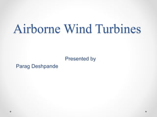 Airborne Wind Turbines
Presented by
Parag Deshpande
 