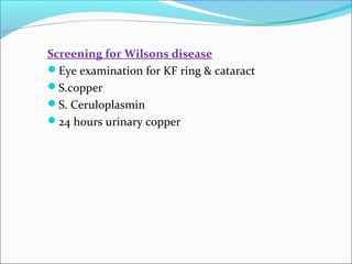 Screening for Wilsons disease 
Eye examination for KF ring & cataract 
S.copper 
S. Ceruloplasmin 
24 hours urinary copper 
 