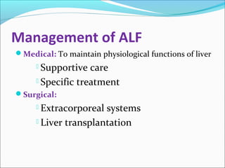 Management of ALF 
Medical: To maintain physiological functions of liver 
 Supportive care 
 Specific treatment 
Surgical: 
 Extracorporeal systems 
 Liver transplantation 
 