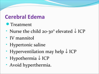 Cerebral Edema 
Treatment 
• Nurse the child 20-30° elevated ¯ ICP 
• IV mannitol 
• Hypertonic saline 
• Hyperventilation may help ¯ ICP 
• Hypothermia ¯ ICP 
• Avoid hyperthermia. 
 