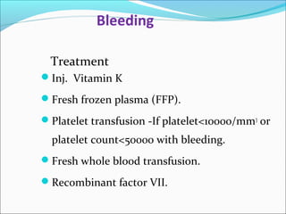 Bleeding 
Treatment 
Inj. Vitamin K 
Fresh frozen plasma (FFP). 
Platelet transfusion -If platelet<10000/mm3 or 
platelet count<50000 with bleeding. 
Fresh whole blood transfusion. 
Recombinant factor VII. 
 