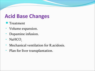 Acid Base Changes 
Treatment 
• Volume expansion. 
• Dopamine infusion. 
• NaHCO3. 
• Mechanical ventilation for R.acidosis. 
• Plan for liver transplantation. 
 