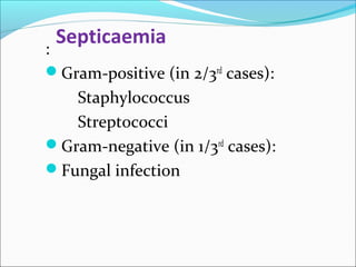 Septicaemia 
: 
Gram-positive (in 2/3rd cases): 
Staphylococcus 
Streptococci 
Gram-negative (in 1/3rd cases): 
Fungal infection 
 