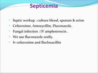 Septicemia 
• Septic workup : culture blood, sputum & urine 
• Cefuroxime, Amoxycillin, Fluconazole. 
• Fungal infection : IV amphoterecin . 
• We use fluconazole orally. 
• Iv cefuroxime and flucloxacillin 
 