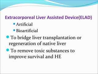 Extracorporeal Liver Assisted Device(ELAD) 
Artificial 
Bioartificial 
To bridge liver transplantation or 
regeneration of native liver 
To remove toxic substances to 
improve survival and HE 
 