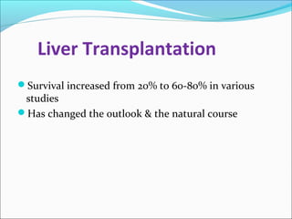Liver Transplantation 
Survival increased from 20% to 60-80% in various 
studies 
Has changed the outlook & the natural course 
 