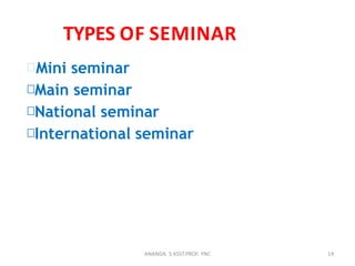 TYPES OF SEMINAR
Mini seminar
Main seminar
National seminar
International seminar
14ANANDA. S ASST.PROF. YNC
 