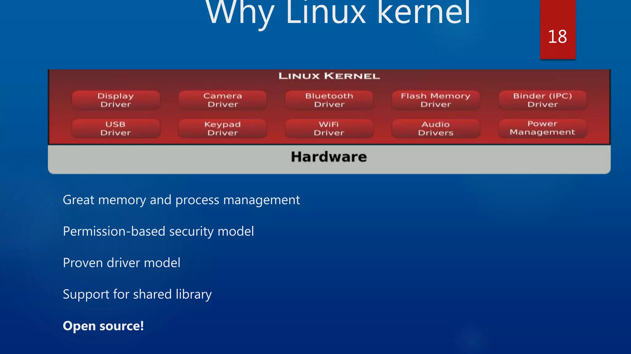 Why Linux kernel Great memory and process management Permission-based security model Proven driver model Support for shared library Open source! 18 