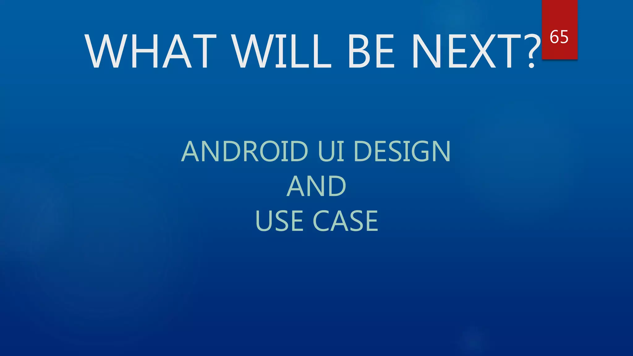 WHAT WILL BE NEXT? ANDROID UI DESIGN AND USE CASE 65 