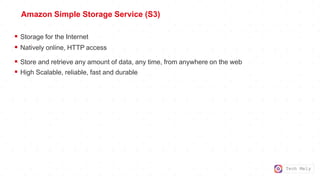 Tech Mely
Amazon Simple Storage Service (S3)
 Storage for the Internet
 Natively online, HTTP access
 Store and retrieve any amount of data, any time, from anywhere on the web
 High Scalable, reliable, fast and durable
 
