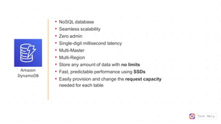 Tech Mely
• NoSQL database
• Seamless scalability
• Zero admin
• Single-digit millisecond latency
• Multi-Master
• Multi-Region
• Store any amount of data with no limits
• Fast, predictable performance using SSDs
• Easily provision and change the request capacity
needed for each table
Amazon
DynamoDB
 