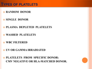 TYPES OF PLATELETS 
 RANDOM DONOR 
 SINGLE DONOR 
 PLASMA DEPLETED PLATELETS 
 WASHED PLATELETS 
 WBC FILTERED 
 UV OR GAMMA IRRADIATED 
 PLATELETS FROM SPECIFIC DONOR: 
CMV NEGATIVE OR HLA-MATCHED DONOR. 
 