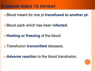 COMMON RISKS TO PATIENT 
 Blood meant for one pt transfused to another pt. 
 Blood pack which has been infected. 
 Heating or freezing of the blood. 
Transfusion transmitted diseases. 
 Adverse reaction to the blood transfusion. 
 