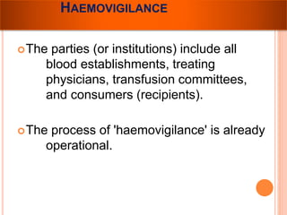 HAEMOVIGILANCE 
The parties (or institutions) include all 
blood establishments, treating 
physicians, transfusion committees, 
and consumers (recipients). 
The process of 'haemovigilance' is already 
operational. 
 