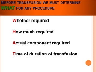 BEFORE TRANSFUSION WE MUST DETERMINE 
WHAT FOR ANY PROCEDURE 
Whether required 
How much required 
Actual component required 
Time of duration of transfusion 
 