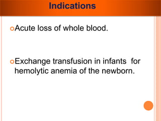 Indications 
Acute loss of whole blood. 
Exchange transfusion in infants for 
hemolytic anemia of the newborn. 
 
