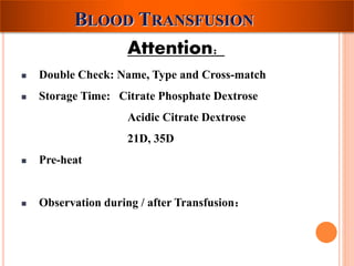 BLOOD TRANSFUSION 
Attention： 
 Double Check: Name, Type and Cross-match 
 Storage Time: Citrate Phosphate Dextrose 
Acidic Citrate Dextrose 
21D, 35D 
 Pre-heat 
 Observation during / after Transfusion： 
 