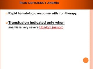 IRON DEFICIENCY ANEMIA 
 Rapid hematologic response with iron therapy. 
Transfusion indicated only when 
anemia is very severe Hb<4gm (nelson) 
 