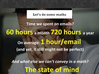 Let’s do some maths

         Time we spent on emails?

60 hours a month 720 hours a year
    On average: 1 hour/email
    (and yet, it still might not be perfect)

  And what else we can’t convey in a math?
      •The state of mind
 