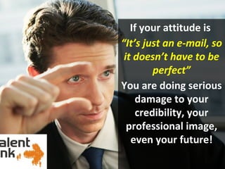 If your attitude is
“It’s just an e-mail, so
 it doesn’t have to be
         perfect”
You are doing serious
    damage to your
     credibility, your
  professional image,
   even your future!
 