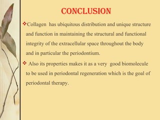 Collagen has ubiquitous distribution and unique structure
and function in maintaining the structural and functional
integrity of the extracellular space throughout the body
and in particular the periodontium.
 Also its properties makes it as a very good biomolecule
to be used in periodontal regeneration which is the goal of
periodontal therapy.
CONCLUSION
 