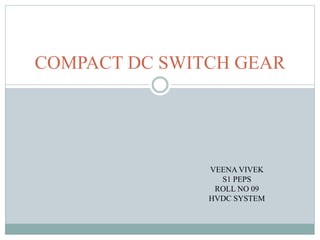COMPACT DC SWITCH GEAR
VEENA VIVEK
S1 PEPS
ROLL NO 09
HVDC SYSTEM
 